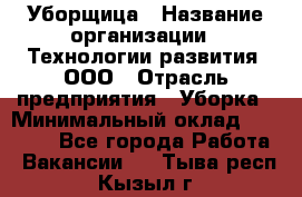 Уборщица › Название организации ­ Технологии развития, ООО › Отрасль предприятия ­ Уборка › Минимальный оклад ­ 26 000 - Все города Работа » Вакансии   . Тыва респ.,Кызыл г.